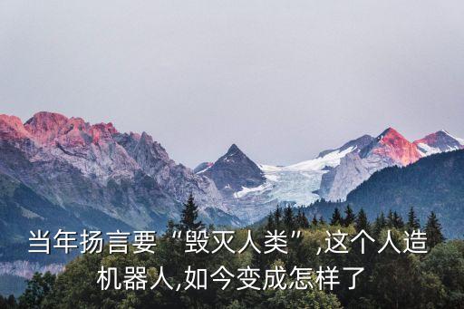 當(dāng)年揚(yáng)言要“毀滅人類”,這個人造 機(jī)器人,如今變成怎樣了