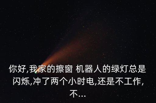 你好,我家的擦窗 機(jī)器人的綠燈總是閃爍,沖了兩個(gè)小時(shí)電,還是不工作,不...