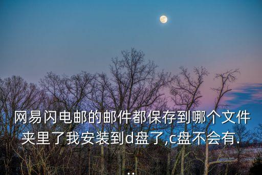  網(wǎng)易閃電郵的郵件都保存到哪個文件夾里了我安裝到d盤了,c盤不會有...