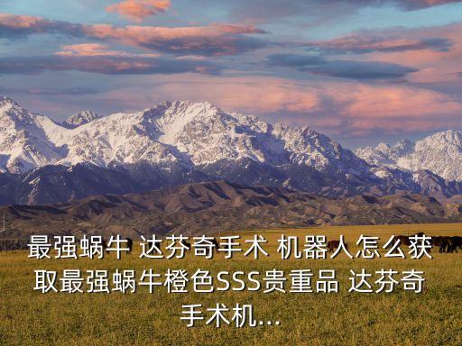 最強蝸牛 達(dá)芬奇手術(shù) 機(jī)器人怎么獲取最強蝸牛橙色SSS貴重品 達(dá)芬奇手術(shù)機(jī)...