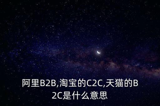 阿里B2B,淘寶的C2C,天貓的B2C是什么意思