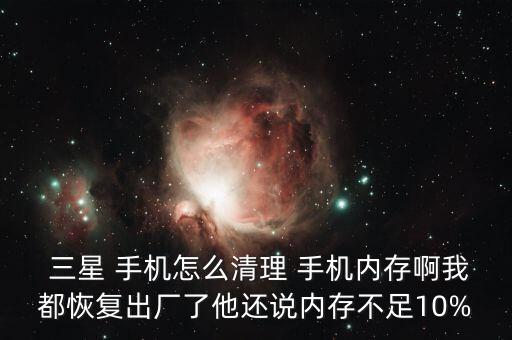  三星 手機(jī)怎么清理 手機(jī)內(nèi)存啊我都恢復(fù)出廠了他還說(shuō)內(nèi)存不足10%