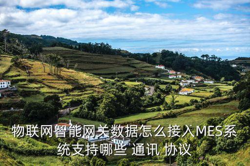 物聯(lián)網(wǎng)智能網(wǎng)關(guān)數(shù)據(jù)怎么接入MES系統(tǒng)支持哪些 通訊 協(xié)議