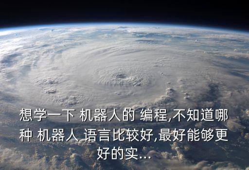 想學一下 機器人的 編程,不知道哪種 機器人 語言比較好,最好能夠更好的實...