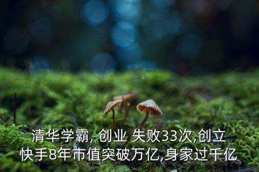 清華學(xué)霸, 創(chuàng)業(yè) 失敗33次,創(chuàng)立快手8年市值突破萬億,身家過千億