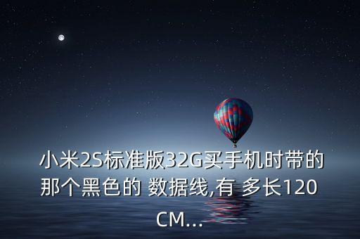  小米2S標(biāo)準(zhǔn)版32G買手機時帶的那個黑色的 數(shù)據(jù)線,有 多長120CM...