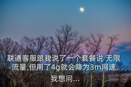 聯(lián)通客服跟我說了一個套餐說 無限 流量,但用了4g就會降為3m網(wǎng)速,我想問...