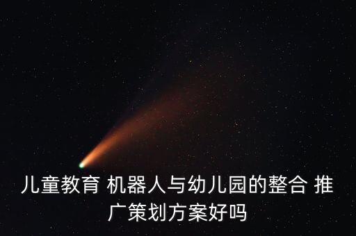 兒童教育 機(jī)器人與幼兒園的整合 推廣策劃方案好嗎