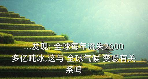 ...發(fā)現(xiàn): 全球每年流失2600多億噸冰,這與 全球氣候 變暖有關(guān)系嗎
