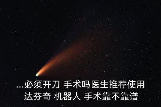 ...必須開刀 手術(shù)嗎醫(yī)生推薦使用 達芬奇 機器人 手術(shù)靠不靠譜