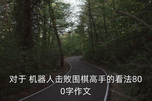 對于 機器人擊敗圍棋高手的看法800字作文