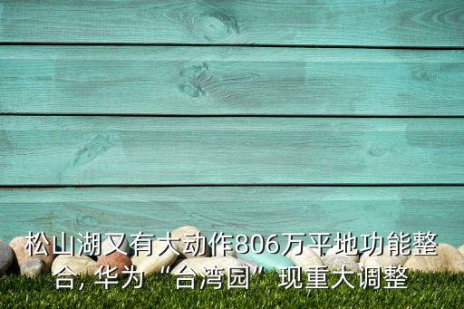 松山湖又有大動(dòng)作806萬平地功能整合, 華為“臺(tái)灣園”現(xiàn)重大調(diào)整