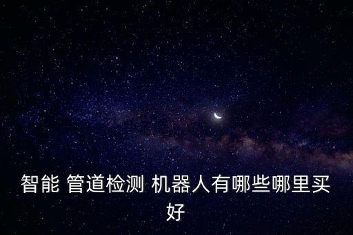 智能 管道檢測 機器人有哪些哪里買好