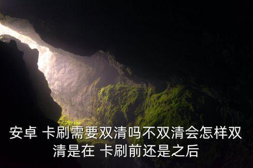 安卓 卡刷需要雙清嗎不雙清會怎樣雙清是在 卡刷前還是之后