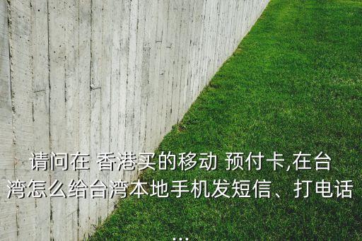 請問在 香港買的移動 預(yù)付卡,在臺灣怎么給臺灣本地手機(jī)發(fā)短信、打電話...