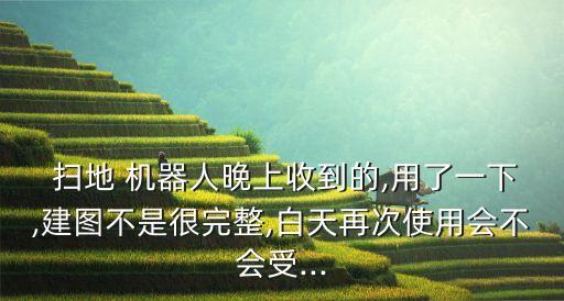  掃地 機器人晚上收到的,用了一下,建圖不是很完整,白天再次使用會不會受...