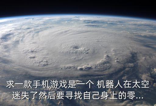 求一款手機(jī)游戲是一個(gè) 機(jī)器人在太空迷失了然后要尋找自己身上的零...