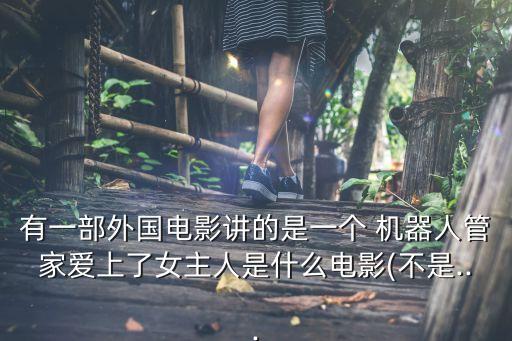 有一部外國(guó)電影講的是一個(gè) 機(jī)器人管家愛(ài)上了女主人是什么電影(不是...