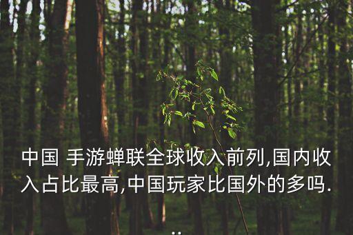 中國 手游蟬聯(lián)全球收入前列,國內收入占比最高,中國玩家比國外的多嗎...