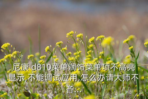 尼康 d810菜單潤飾菜單項(xiàng)不高亮顯示,不能調(diào)試應(yīng)用,怎么辦請大師不吝...