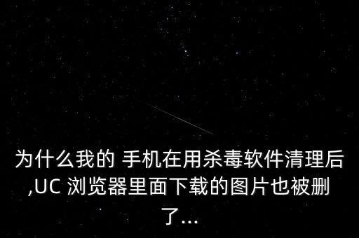 為什么我的 手機在用殺毒軟件清理后,UC 瀏覽器里面下載的圖片也被刪了...