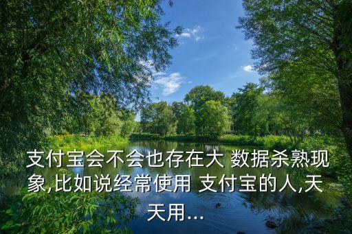  支付寶會(huì)不會(huì)也存在大 數(shù)據(jù)殺熟現(xiàn)象,比如說(shuō)經(jīng)常使用 支付寶的人,天天用...