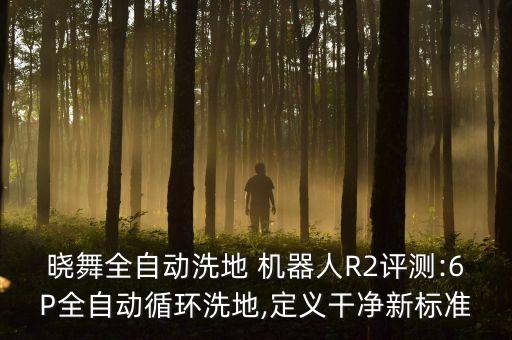 曉舞全自動(dòng)洗地 機(jī)器人R2評測:6P全自動(dòng)循環(huán)洗地,定義干凈新標(biāo)準(zhǔn)