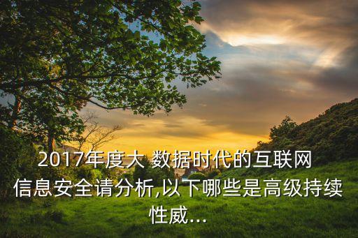 2017年度大 數(shù)據(jù)時(shí)代的互聯(lián)網(wǎng) 信息安全請(qǐng)分析,以下哪些是高級(jí)持續(xù)性威...