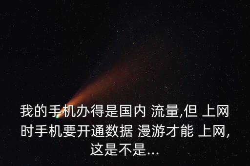 我的手機辦得是國內(nèi) 流量,但 上網(wǎng)時手機要開通數(shù)據(jù) 漫游才能 上網(wǎng),這是不是...