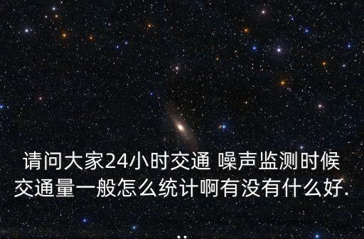 請(qǐng)問(wèn)大家24小時(shí)交通 噪聲監(jiān)測(cè)時(shí)候交通量一般怎么統(tǒng)計(jì)啊有沒(méi)有什么好...