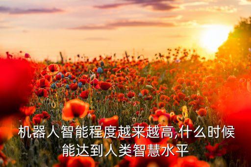  機器人智能程度越來越高,什么時候能達到人類智慧水平