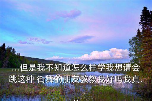 ...但是我不知道怎么樣學(xué)我想請會跳這種 街舞的朋友教教我好嗎我真...