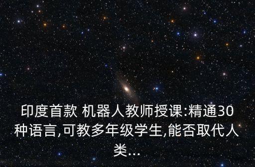 印度首款 機器人教師授課:精通30種語言,可教多年級學生,能否取代人類...