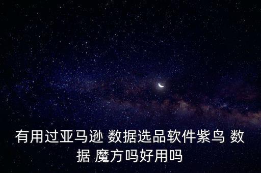 有用過亞馬遜 數(shù)據(jù)選品軟件紫鳥 數(shù)據(jù) 魔方嗎好用嗎