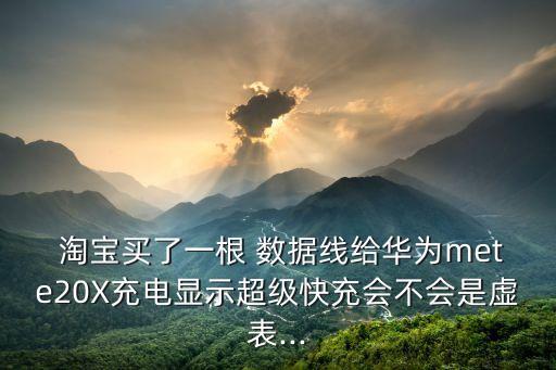  淘寶買(mǎi)了一根 數(shù)據(jù)線(xiàn)給華為mete20X充電顯示超級(jí)快充會(huì)不會(huì)是虛表...