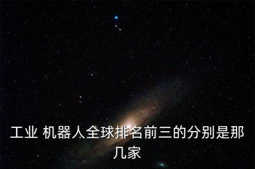 工業(yè) 機器人全球排名前三的分別是那幾家