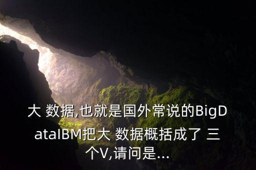 大 數(shù)據(jù),也就是國(guó)外常說的BigDataIBM把大 數(shù)據(jù)概括成了 三個(gè)V,請(qǐng)問是...