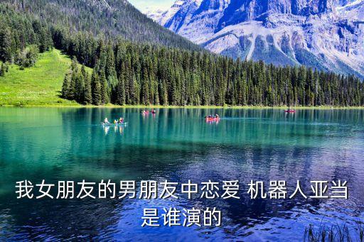 我女朋友的男朋友中戀愛 機器人亞當是誰演的