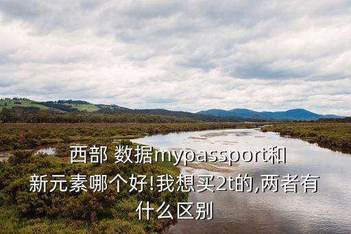  西部 數(shù)據(jù)mypassport和新元素哪個(gè)好!我想買2t的,兩者有什么區(qū)別