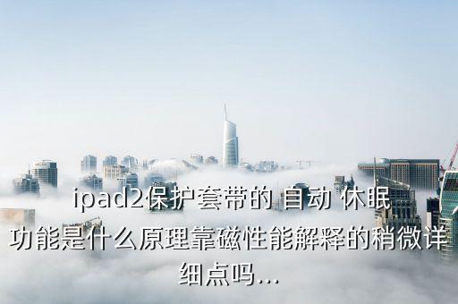 ipad2保護(hù)套帶的 自動(dòng) 休眠功能是什么原理靠磁性能解釋的稍微詳細(xì)點(diǎn)嗎...