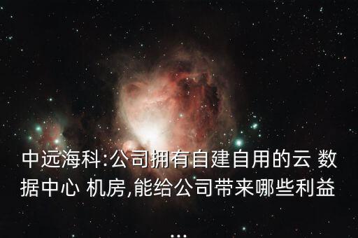 中遠?？?公司擁有自建自用的云 數據中心 機房,能給公司帶來哪些利益...