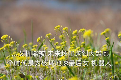 ...女機器被 未來壞蛋送到大雄哪個時代是為破壞地球最后女 機器人...