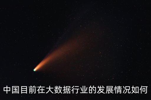 中國目前在大數(shù)據(jù)行業(yè)的發(fā)展情況如何