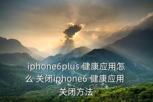 iphone6plus 健康應(yīng)用怎么 關(guān)閉iphone6 健康應(yīng)用 關(guān)閉方法