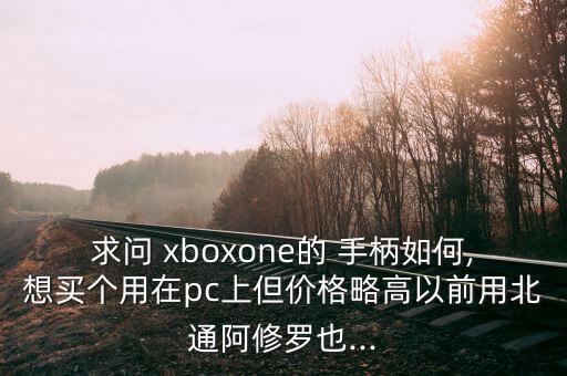 求問 xboxone的 手柄如何,想買個用在pc上但價格略高以前用北通阿修羅也...