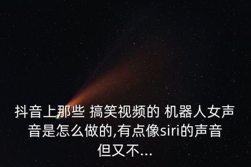 抖音上那些 搞笑視頻的 機(jī)器人女聲音是怎么做的,有點(diǎn)像siri的聲音但又不...