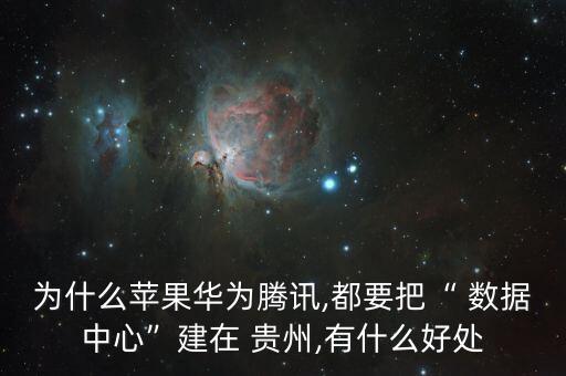 為什么蘋果華為騰訊,都要把“ 數(shù)據(jù)中心”建在 貴州,有什么好處