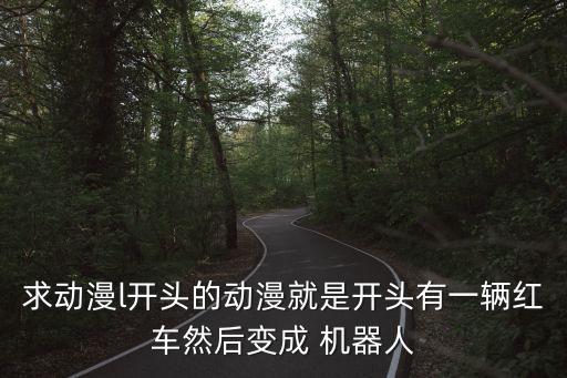 求動(dòng)漫l開頭的動(dòng)漫就是開頭有一輛紅車然后變成 機(jī)器人