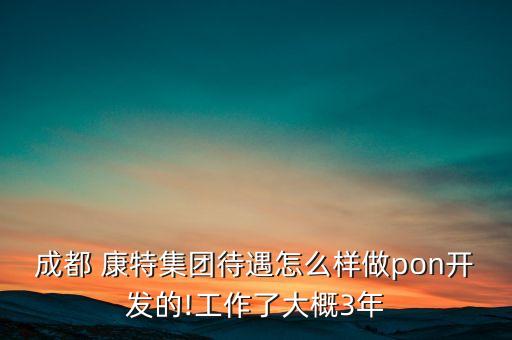 成都 康特集團(tuán)待遇怎么樣做pon開(kāi)發(fā)的!工作了大概3年