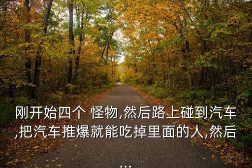 剛開始四個 怪物,然后路上碰到汽車,把汽車推爆就能吃掉里面的人,然后...